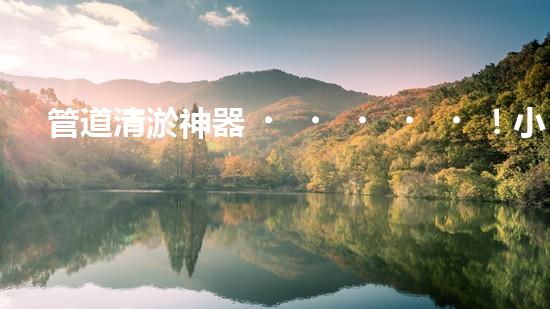 管道清淤神器！小巧便攜，輕松解決家中管道堵塞難題！